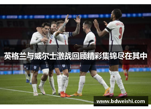 英格兰与威尔士激战回顾精彩集锦尽在其中